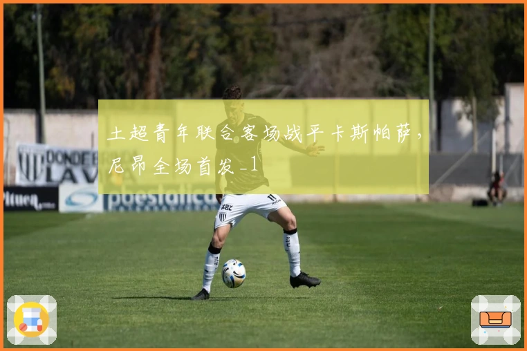 土超青年联合客场战平卡斯帕萨，尼昂全场首发_1