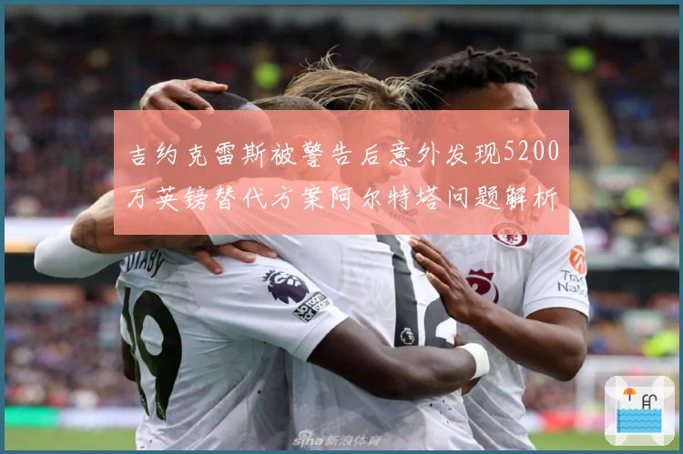 吉约克雷斯被警告后意外发现5200万英镑替代方案阿尔特塔问题解析