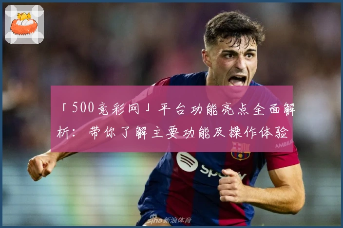 「500竞彩网」平台功能亮点全面解析：带你了解主要功能及操作体验