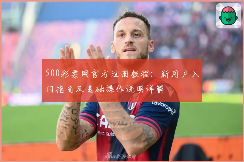 500彩票网官方注册教程：新用户入门指南及基础操作说明详解