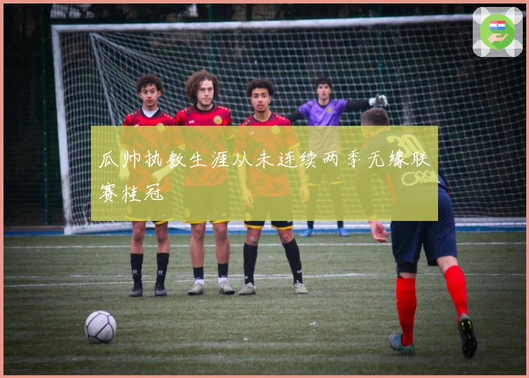 瓜帅执教生涯从未连续两季无缘联赛桂冠