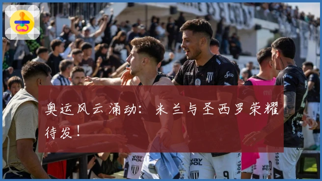 奥运风云涌动：米兰与圣西罗荣耀待发！