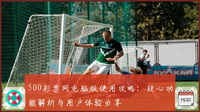 500彩票网电脑版使用攻略：核心功能解析与用户体验分享