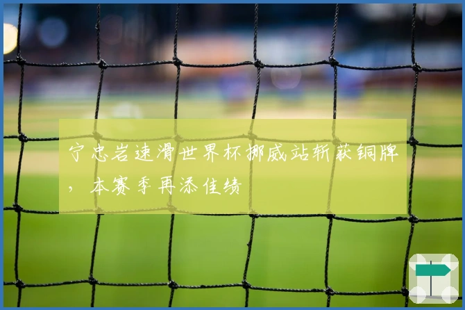 宁忠岩速滑世界杯挪威站斩获铜牌，本赛季再添佳绩