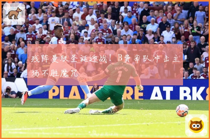 残阵曼联圣诞迎战！B费率队冲击主场不胜魔咒