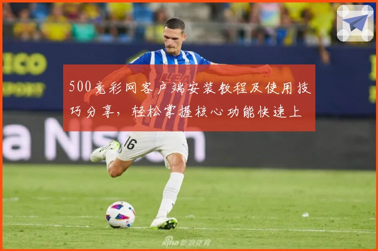 500竞彩网客户端安装教程及使用技巧分享，轻松掌握核心功能快速上手