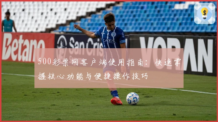 500彩票网客户端使用指南：快速掌握核心功能与便捷操作技巧