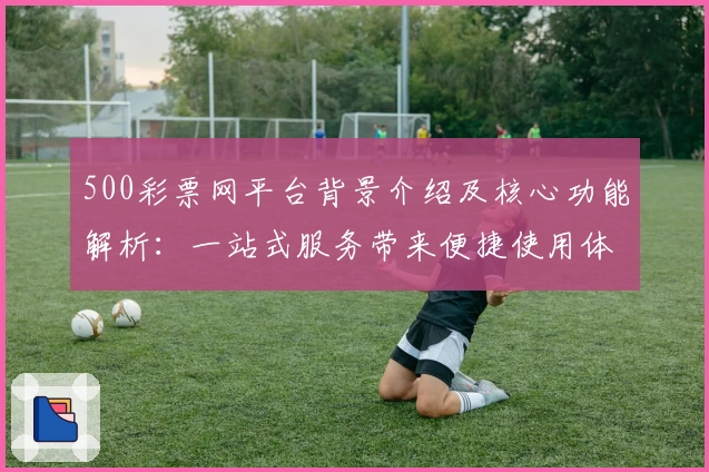 500彩票网平台背景介绍及核心功能解析：一站式服务带来便捷使用体验