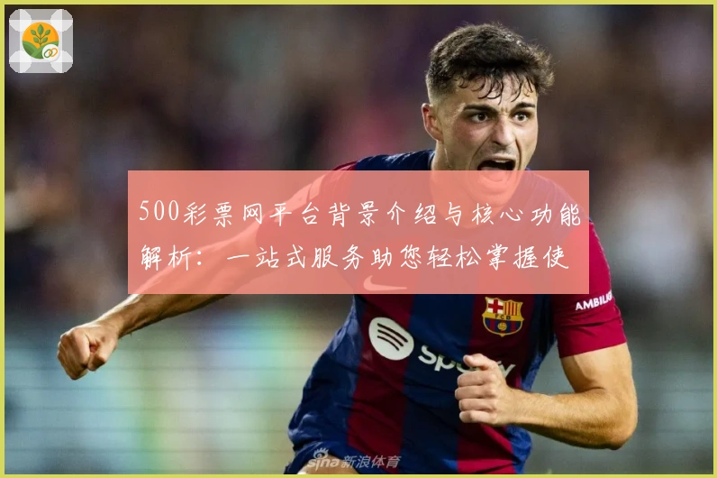 500彩票网平台背景介绍与核心功能解析：一站式服务助您轻松掌握使用技巧