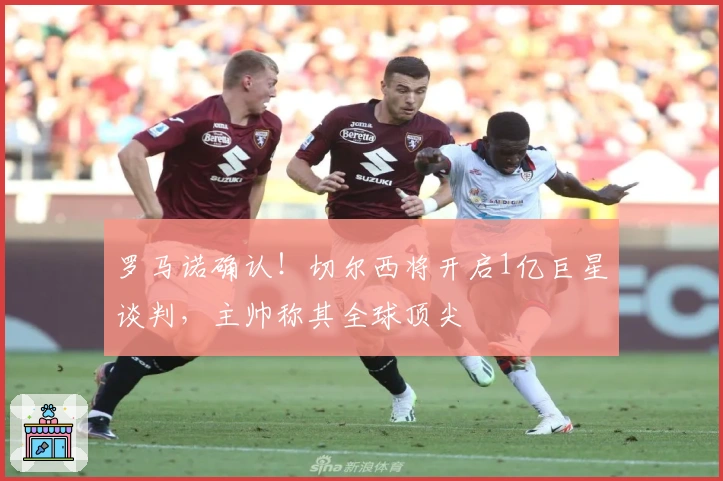 罗马诺确认！切尔西将开启1亿巨星谈判，主帅称其全球顶尖