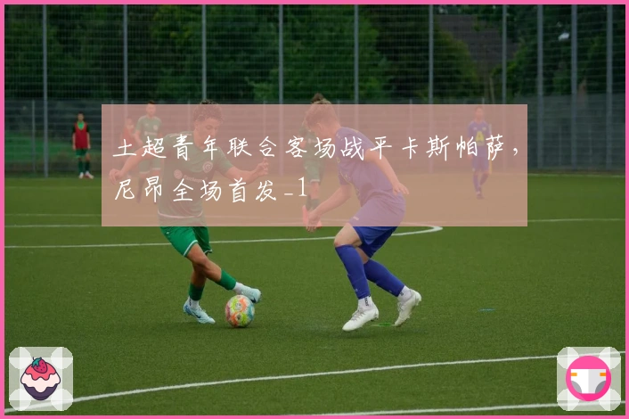 土超青年联合客场战平卡斯帕萨，尼昂全场首发_1