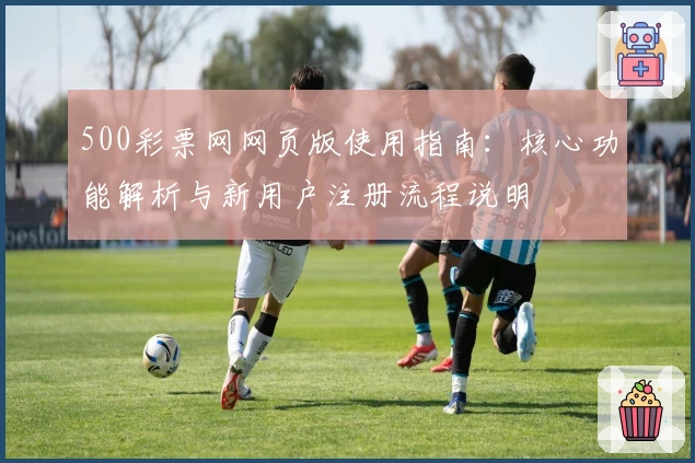 500彩票网网页版使用指南：核心功能解析与新用户注册流程说明