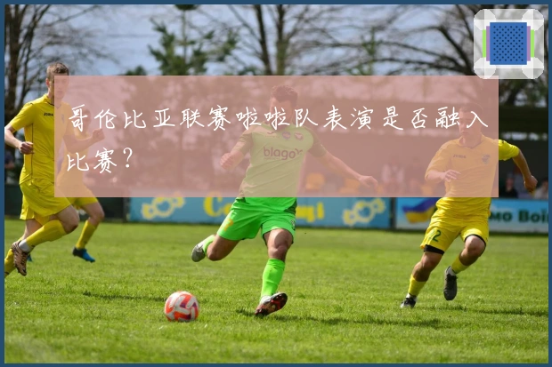 哥伦比亚联赛啦啦队表演是否融入比赛？