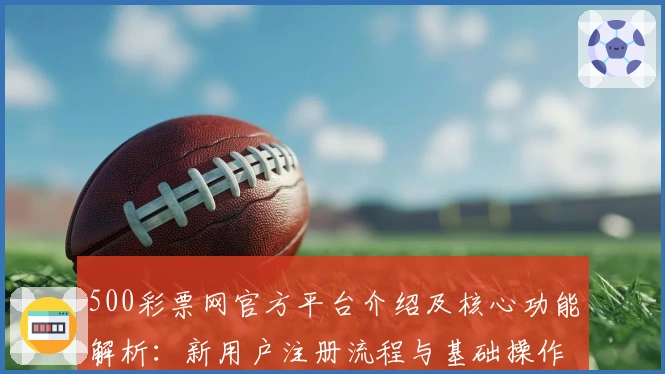 500彩票网官方平台介绍及核心功能解析：新用户注册流程与基础操作指南