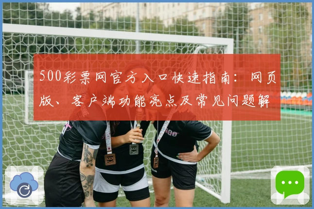 500彩票网官方入口快速指南：网页版、客户端功能亮点及常见问题解析