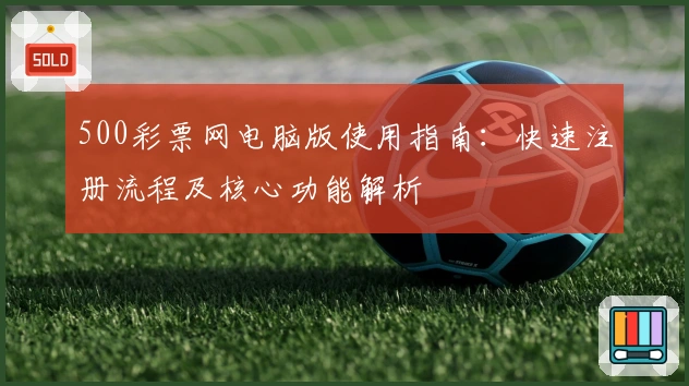 500彩票网电脑版使用指南：快速注册流程及核心功能解析