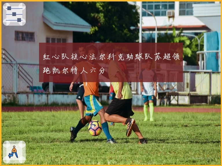 红心队核心法尔科克助球队苏超领跑凯尔特人六分