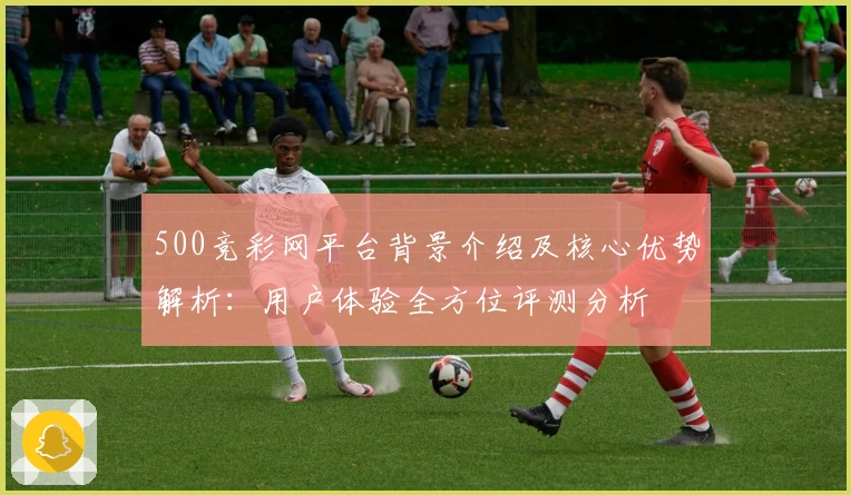 500竞彩网平台背景介绍及核心优势解析：用户体验全方位评测分析