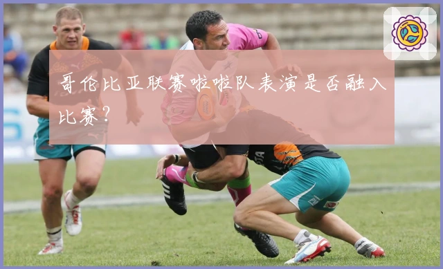 哥伦比亚联赛啦啦队表演是否融入比赛？