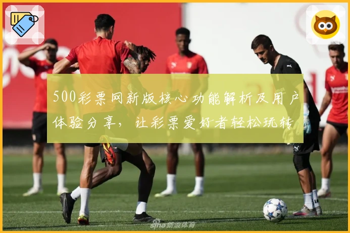 500彩票网新版核心功能解析及用户体验分享，让彩票爱好者轻松玩转数字世界
