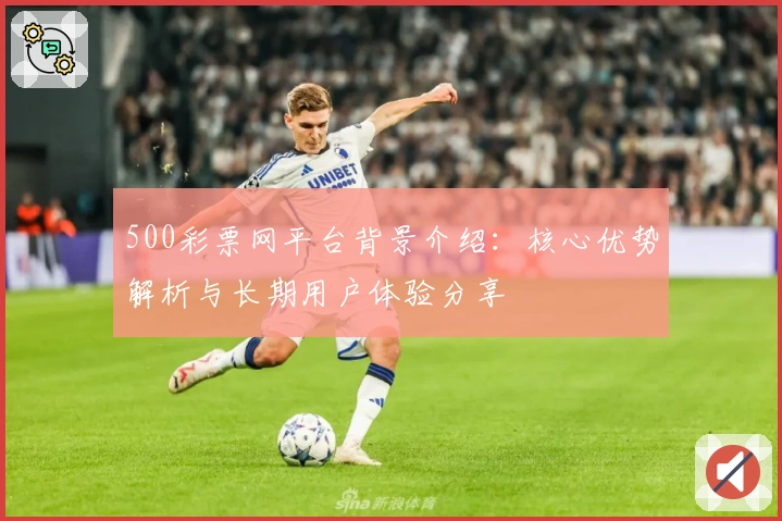 500彩票网平台背景介绍：核心优势解析与长期用户体验分享