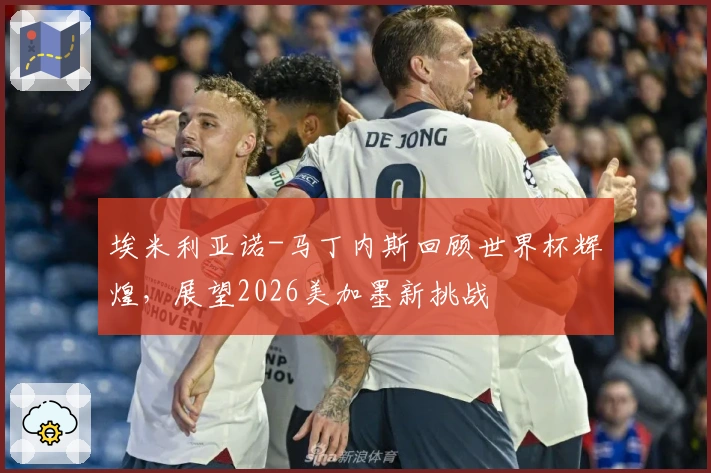 埃米利亚诺-马丁内斯回顾世界杯辉煌，展望2026美加墨新挑战