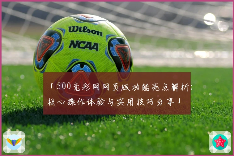「500竞彩网网页版功能亮点解析：核心操作体验与实用技巧分享」