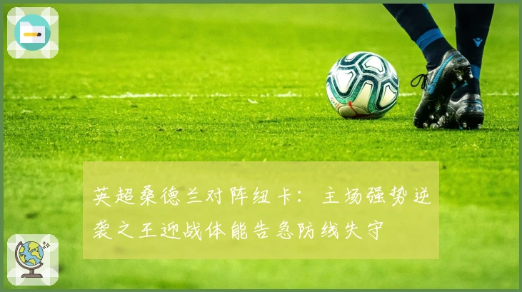 英超桑德兰对阵纽卡：主场强势逆袭之王迎战体能告急防线失守