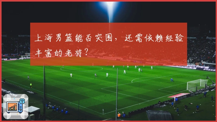 上海男篮能否突围，还需依赖经验丰富的老将？