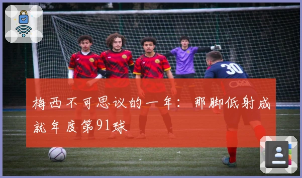梅西不可思议的一年：那脚低射成就年度第91球