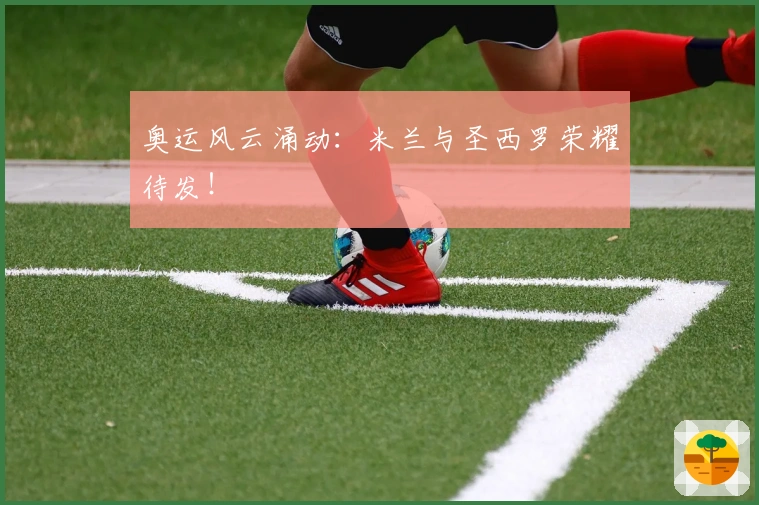 奥运风云涌动：米兰与圣西罗荣耀待发！