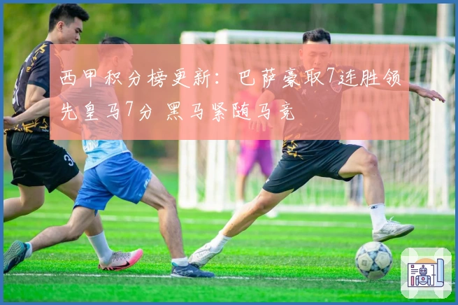西甲积分榜更新：巴萨豪取7连胜领先皇马7分 黑马紧随马竞