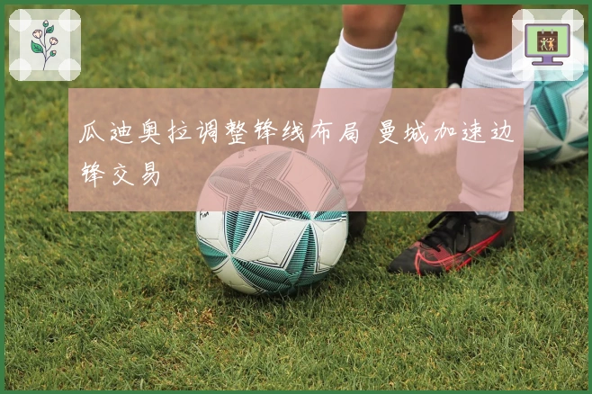 瓜迪奥拉调整锋线布局 曼城加速边锋交易