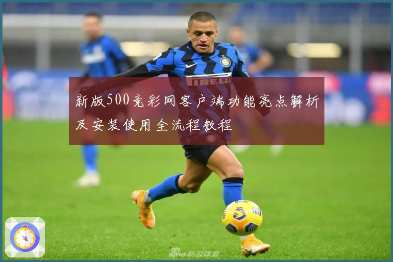 新版500竞彩网客户端功能亮点解析及安装使用全流程教程
