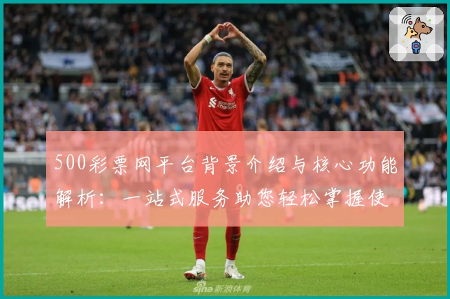 500彩票网平台背景介绍与核心功能解析：一站式服务助您轻松掌握使用技巧