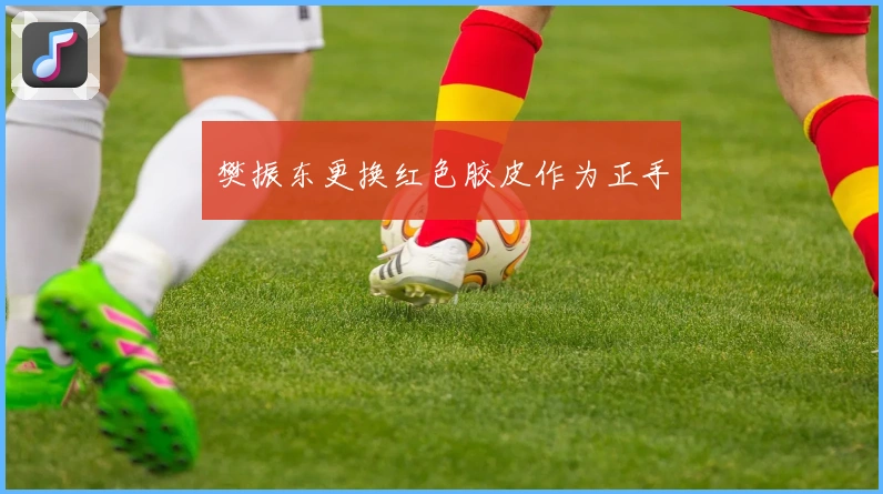 樊振东更换红色胶皮作为正手