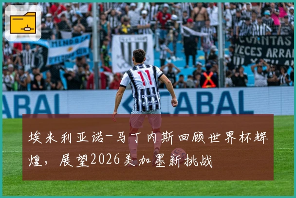 埃米利亚诺-马丁内斯回顾世界杯辉煌，展望2026美加墨新挑战