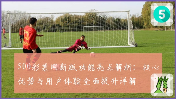 500彩票网新版功能亮点解析：核心优势与用户体验全面提升详解