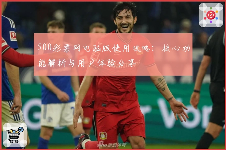 500彩票网电脑版使用攻略：核心功能解析与用户体验分享