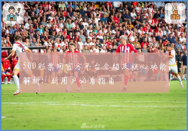 500彩票网官方平台介绍及核心功能解析：新用户必看指南