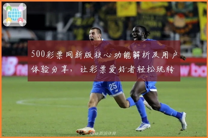 500彩票网新版核心功能解析及用户体验分享，让彩票爱好者轻松玩转数字世界