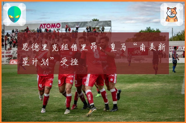 恩德里克租借里昂，皇马“南美新星计划”受挫