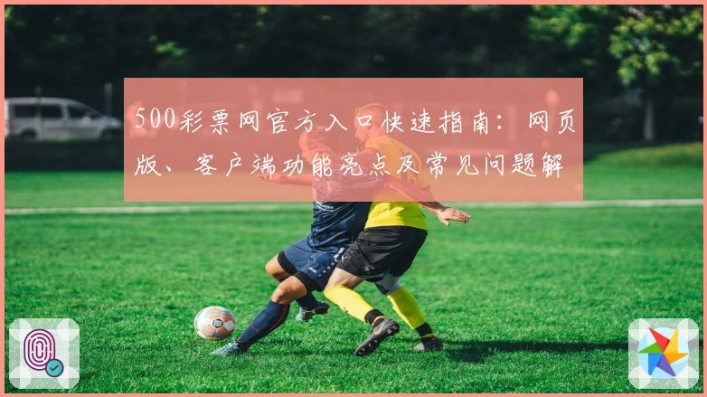 500彩票网官方入口快速指南：网页版、客户端功能亮点及常见问题解析