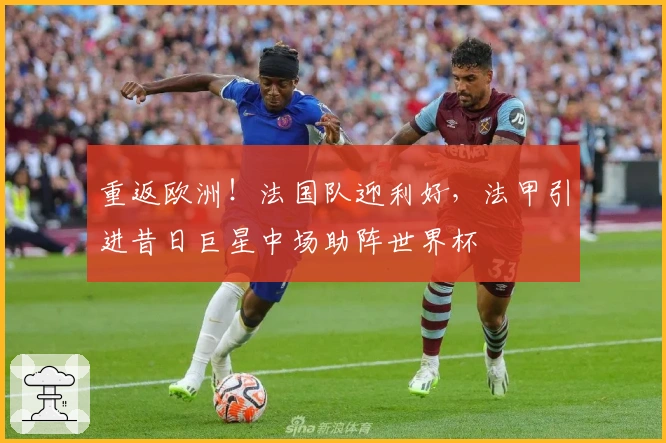 重返欧洲！法国队迎利好，法甲引进昔日巨星中场助阵世界杯
