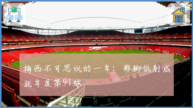 梅西不可思议的一年：那脚低射成就年度第91球