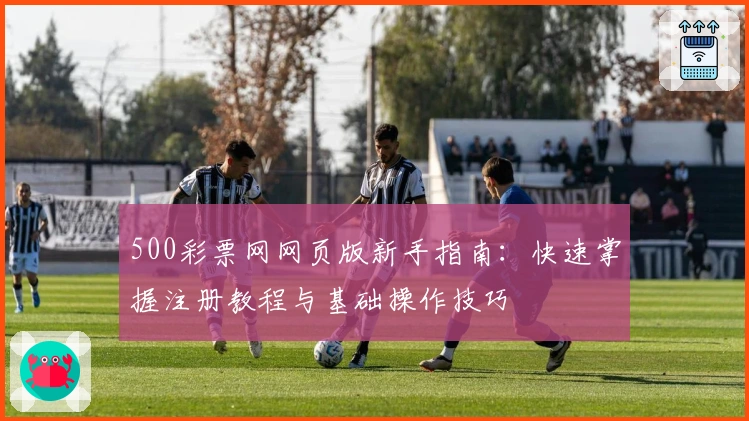 500彩票网网页版新手指南：快速掌握注册教程与基础操作技巧