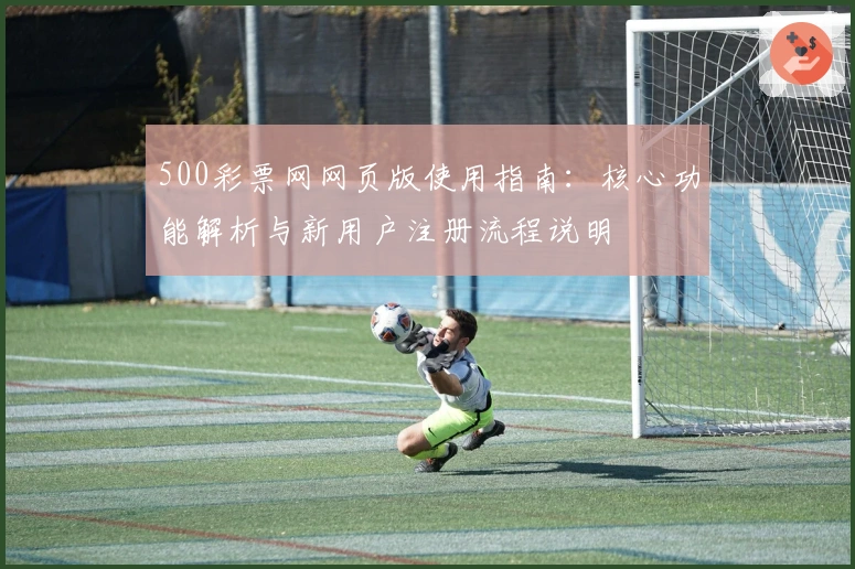 500彩票网网页版使用指南：核心功能解析与新用户注册流程说明