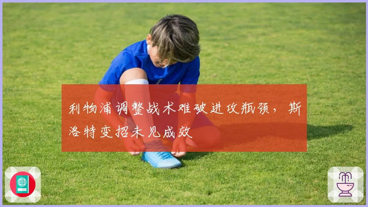 利物浦调整战术难破进攻瓶颈，斯洛特变招未见成效